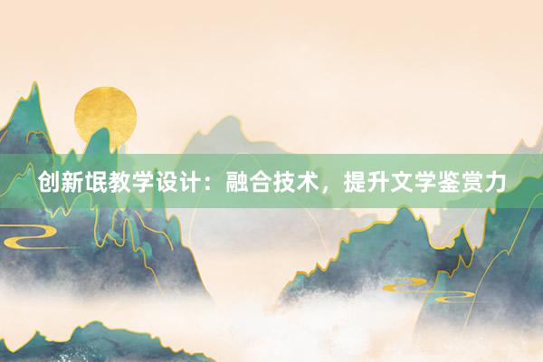 创新氓教学设计：融合技术，提升文学鉴赏力