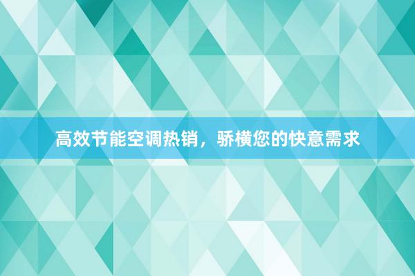 高效节能空调热销，骄横您的快意需求