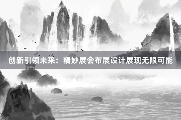 创新引领未来：精妙展会布展设计展现无限可能