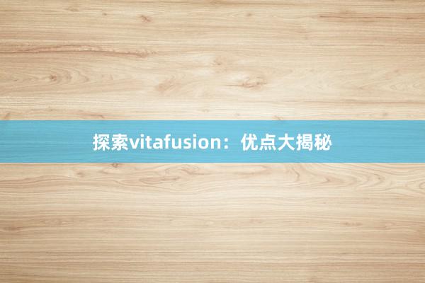 探索vitafusion：优点大揭秘