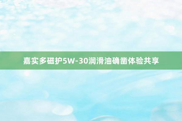 嘉实多磁护5W-30润滑油确凿体验共享